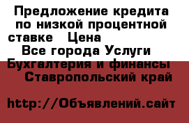 Предложение кредита по низкой процентной ставке › Цена ­ 10 000 000 - Все города Услуги » Бухгалтерия и финансы   . Ставропольский край